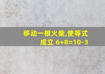 移动一根火柴,使等式成立 6+8=10-3